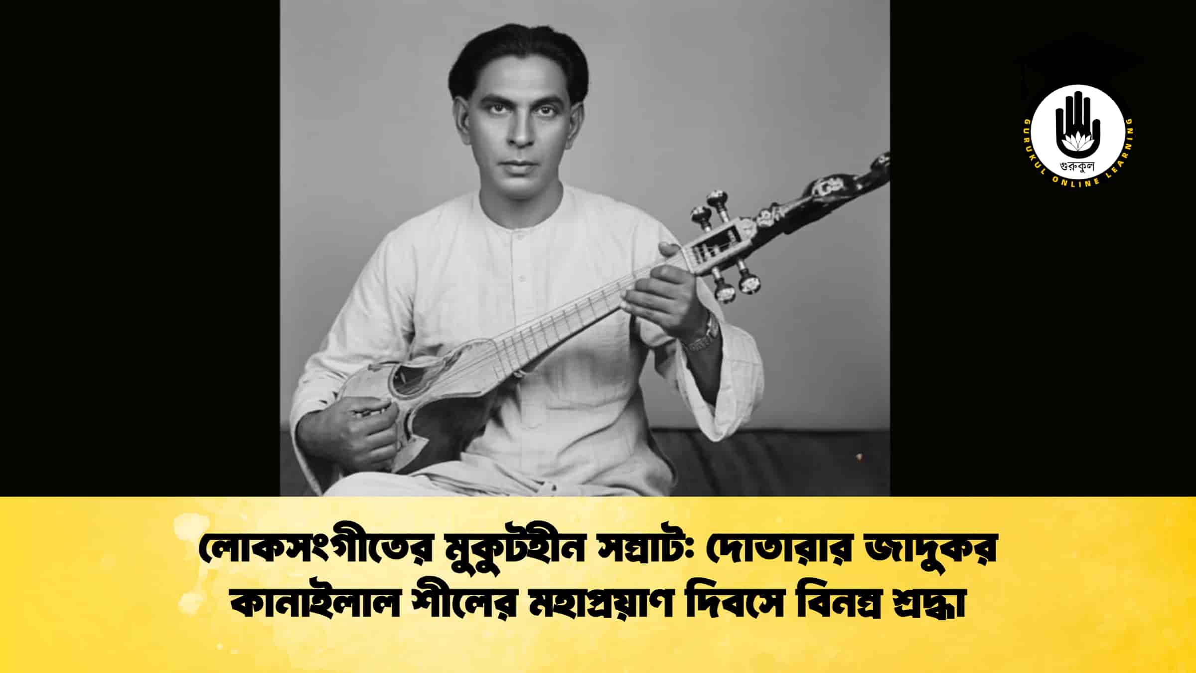 লোকসংগীতের মুকুটহীন সম্রাট: দোতারার জাদুকর কানাইলাল শীলের মহাপ্রয়াণ দিবসে বিনম্র শ্রদ্ধা