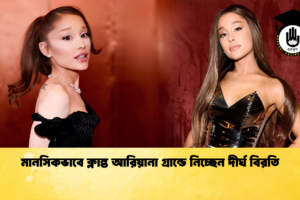 মানসিকভাবে ক্লান্ত আরিয়ানা গ্রান্ডে নিচ্ছেন দীর্ঘ বিরতি