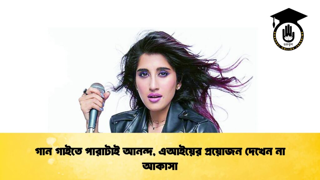 গান গাইতে পারাটাই আনন্দ, এআইয়ের প্রয়োজন দেখেন না আকাসা