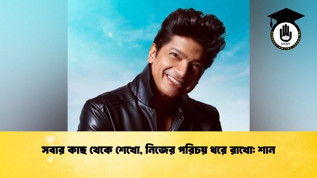 সবার কাছ থেকে শেখো, নিজের পরিচয় ধরে রাখো শান