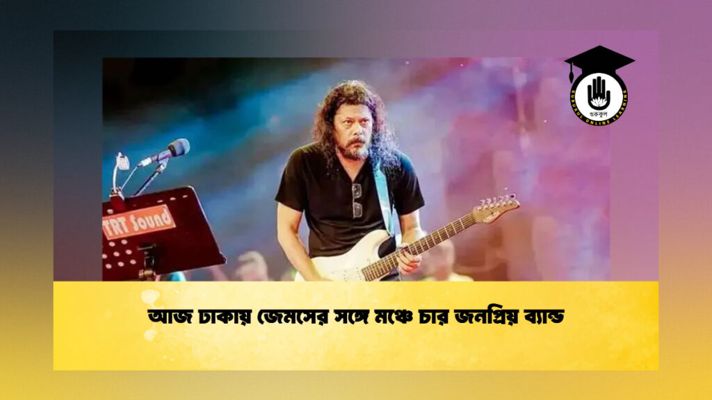আজ ঢাকায় জেমসের সঙ্গে মঞ্চে চার জনপ্রিয় ব্যান্ড