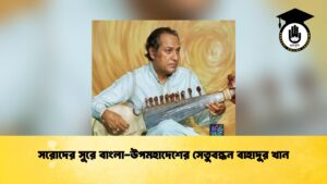 সরোদের সুরে বাংলা-উপমহাদেশের সেতুবন্ধন বাহাদুর খান
