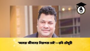 ‘আমরা জীবনের নিরাপত্তা চাই’—রবি চৌধুরী